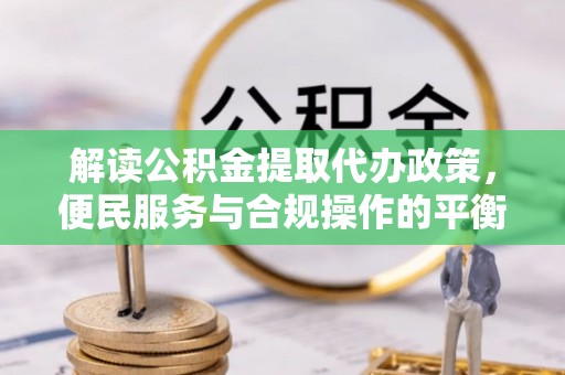 榕江解读公积金提取代办政策，便民服务与合规操作的平衡之道