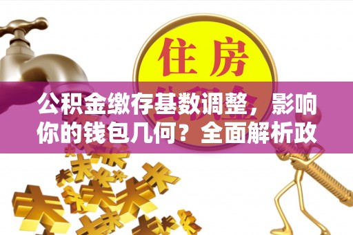 榕江公积金缴存基数调整，影响你的钱包几何？全面解析政策与实际收益