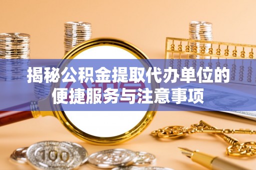 榕江揭秘公积金提取代办单位的便捷服务与注意事项