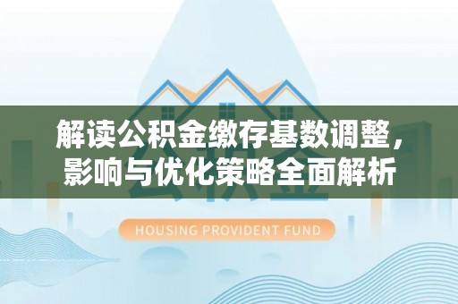 榕江解读公积金缴存基数调整，影响与优化策略全面解析