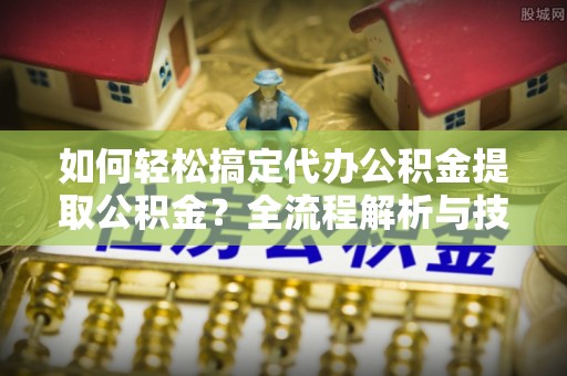 榕江如何轻松搞定代办公积金提取公积金？全流程解析与技巧分享