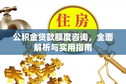 榕江公积金贷款额度咨询，全面解析与实用指南