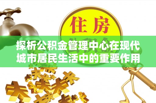 榕江探析公积金管理中心在现代城市居民生活中的重要作用