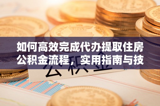 榕江如何高效完成代办提取住房公积金流程，实用指南与技巧