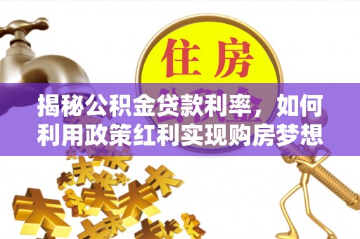 榕江揭秘公积金贷款利率，如何利用政策红利实现购房梦想？