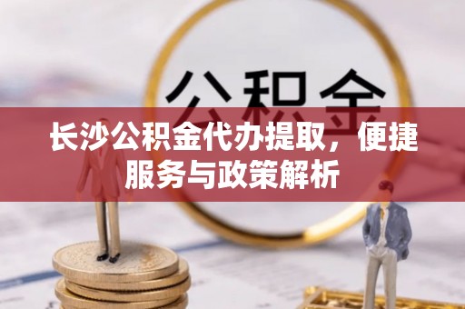 榕江长沙公积金代办提取，便捷服务与政策解析