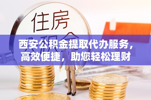 榕江西安公积金提取代办服务，高效便捷，助您轻松理财