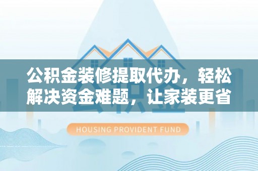 榕江公积金装修提取代办，轻松解决资金难题，让家装更省心