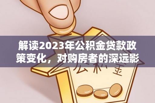 榕江解读2023年公积金贷款政策变化，对购房者的深远影响