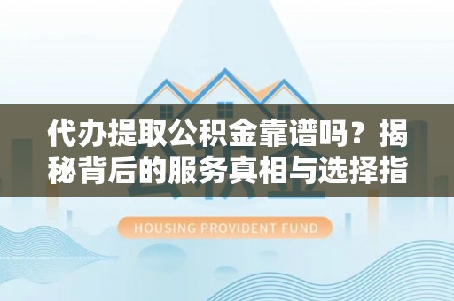 榕江代办提取公积金靠谱吗？揭秘背后的服务真相与选择指南