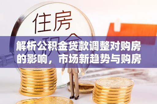 榕江解析公积金贷款调整对购房的影响，市场新趋势与购房者策略