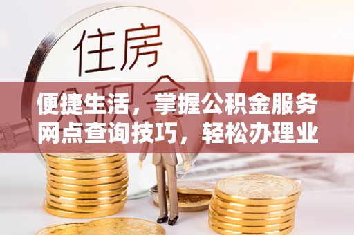 榕江便捷生活，掌握公积金服务网点查询技巧，轻松办理业务
