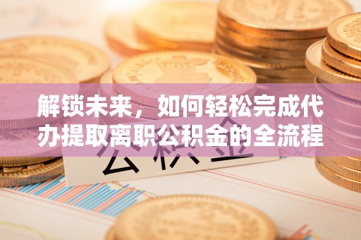 榕江解锁未来，如何轻松完成代办提取离职公积金的全流程
