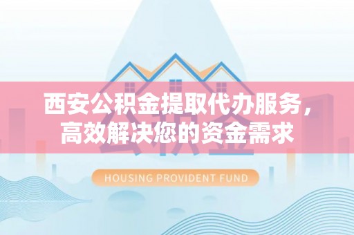 榕江西安公积金提取代办服务，高效解决您的资金需求
