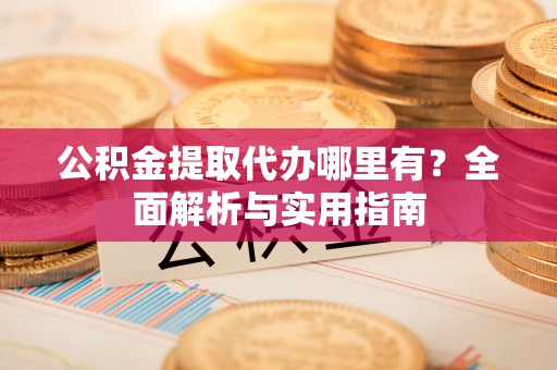榕江公积金提取代办哪里有？全面解析与实用指南