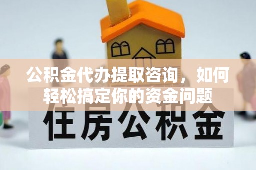 榕江公积金代办提取咨询，如何轻松搞定你的资金问题