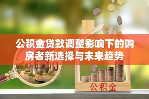 榕江公积金贷款调整影响下的购房者新选择与未来趋势