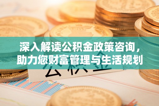榕江深入解读公积金政策咨询，助力您财富管理与生活规划