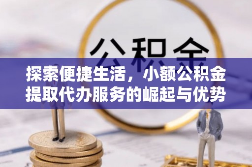 榕江探索便捷生活，小额公积金提取代办服务的崛起与优势