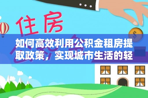 榕江如何高效利用公积金租房提取政策，实现城市生活的轻松负担