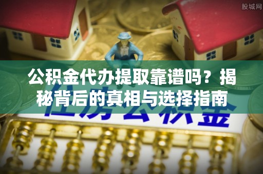 榕江公积金代办提取靠谱吗？揭秘背后的真相与选择指南