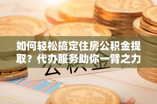 榕江如何轻松搞定住房公积金提取？代办服务助你一臂之力