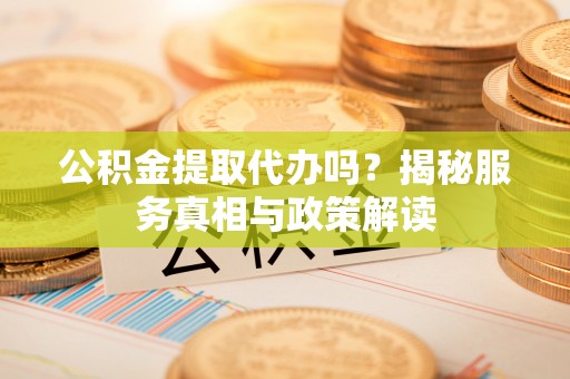 榕江公积金提取代办吗？揭秘服务真相与政策解读