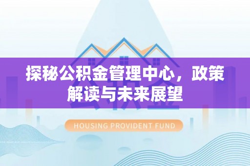 榕江探秘公积金管理中心，政策解读与未来展望