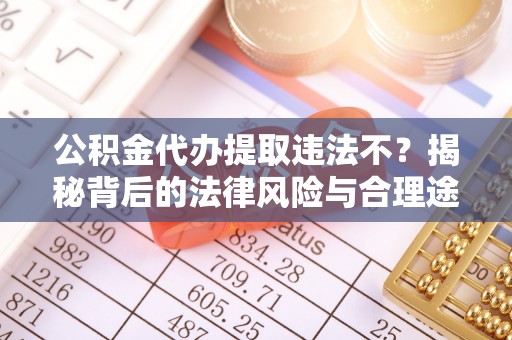 榕江公积金代办提取违法不？揭秘背后的法律风险与合理途径