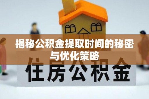 榕江揭秘公积金提取时间的秘密与优化策略