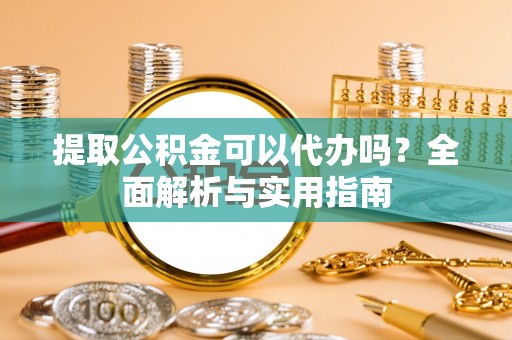 榕江提取公积金可以代办吗？全面解析与实用指南