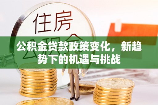 榕江公积金贷款政策变化，新趋势下的机遇与挑战