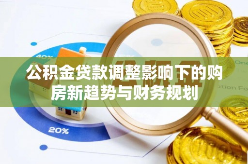 榕江公积金贷款调整影响下的购房新趋势与财务规划