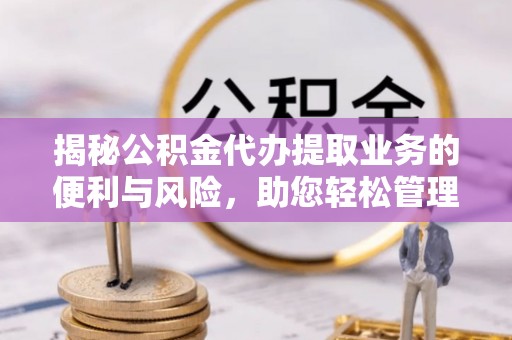 榕江揭秘公积金代办提取业务的便利与风险，助您轻松管理个人财务