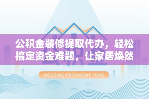 榕江公积金装修提取代办，轻松搞定资金难题，让家居焕然一新