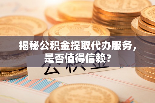 榕江揭秘公积金提取代办服务，是否值得信赖？