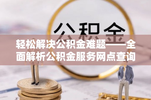 榕江轻松解决公积金难题——全面解析公积金服务网点查询技巧