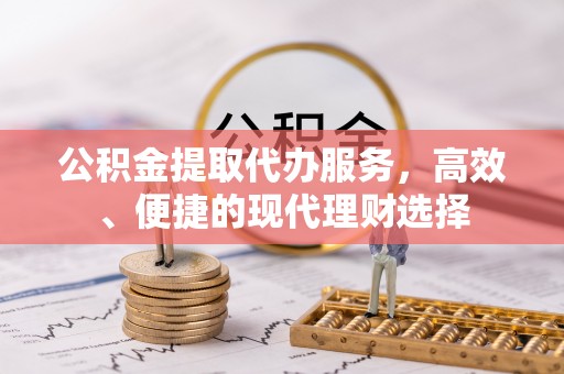 榕江公积金提取代办服务，高效、便捷的现代理财选择