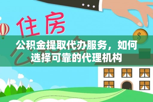 榕江公积金提取代办服务，如何选择可靠的代理机构