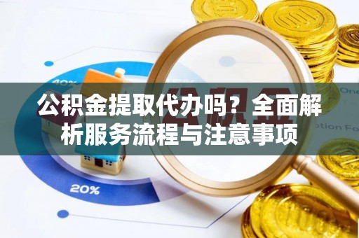 榕江公积金提取代办吗？全面解析服务流程与注意事项