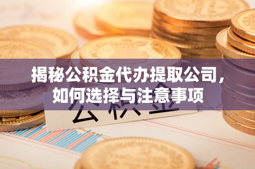 榕江揭秘公积金代办提取公司，如何选择与注意事项