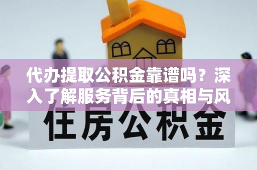 榕江代办提取公积金靠谱吗？深入了解服务背后的真相与风险