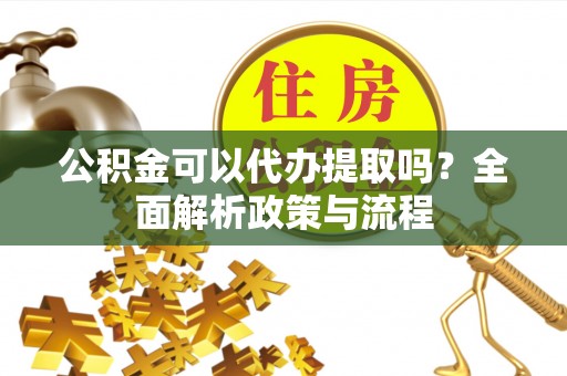 榕江公积金可以代办提取吗？全面解析政策与流程