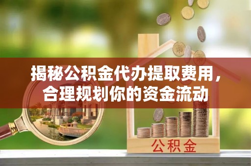 榕江揭秘公积金代办提取费用，合理规划你的资金流动