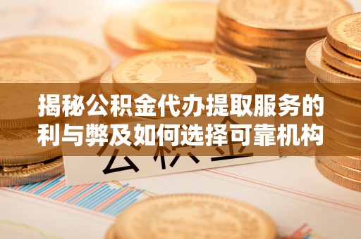 榕江揭秘公积金代办提取服务的利与弊及如何选择可靠机构