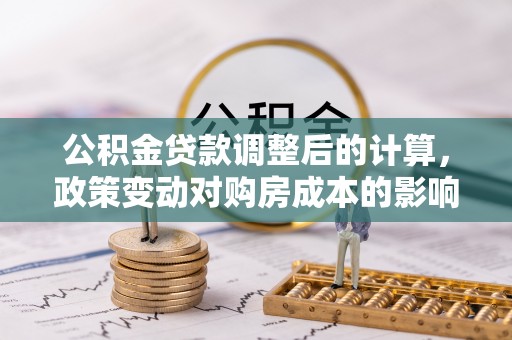 榕江公积金贷款调整后的计算，政策变动对购房成本的影响分析