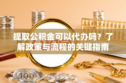 榕江提取公积金可以代办吗？了解政策与流程的关键指南