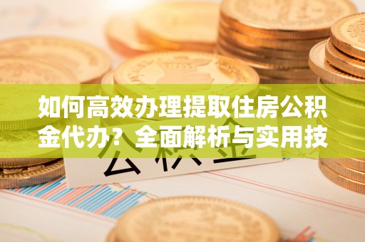 榕江如何高效办理提取住房公积金代办？全面解析与实用技巧