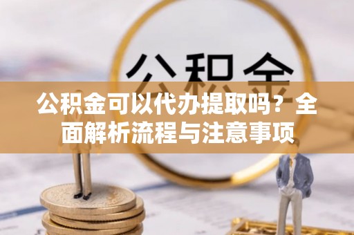 榕江公积金可以代办提取吗？全面解析流程与注意事项