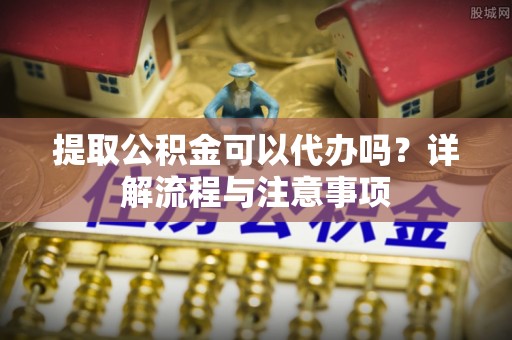 榕江提取公积金可以代办吗？详解流程与注意事项